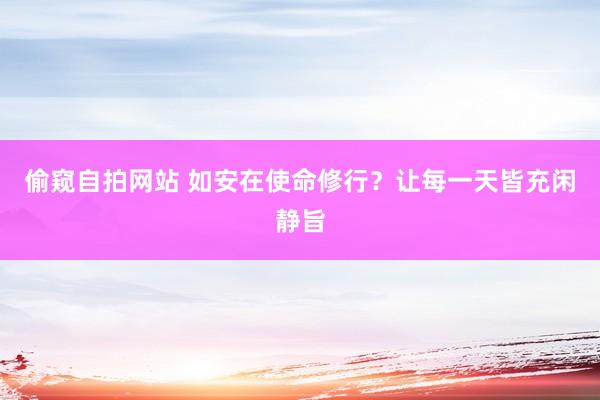 偷窥自拍网站 如安在使命修行？让每一天皆充闲静旨