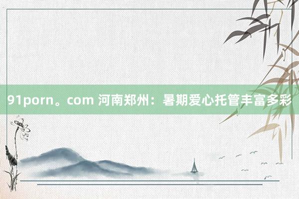 91porn。com 河南郑州:暑期爱心托管丰富多彩