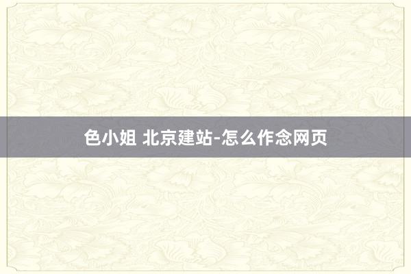 色小姐 北京建站-怎么作念网页