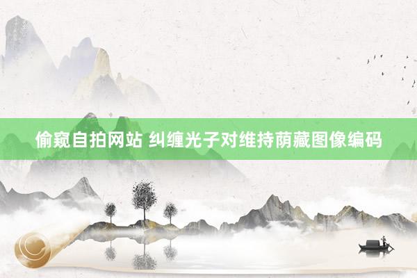 偷窥自拍网站 纠缠光子对维持荫藏图像编码