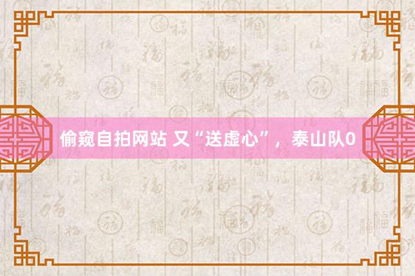 偷窥自拍网站 又“送虚心”，泰山队0
