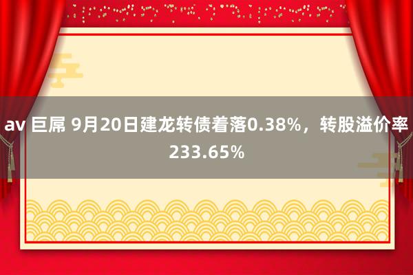 av 巨屌 9月20日建龙转债着落0.38%，转股溢价率233.65%