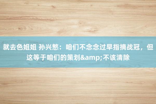 就去色姐姐 孙兴慜：咱们不念念过早指摘战冠，但这等于咱们的策划&不该清除