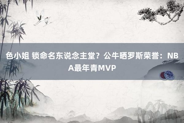 色小姐 锁命名东说念主堂?公牛晒罗斯荣誉:NBA最年青MVP