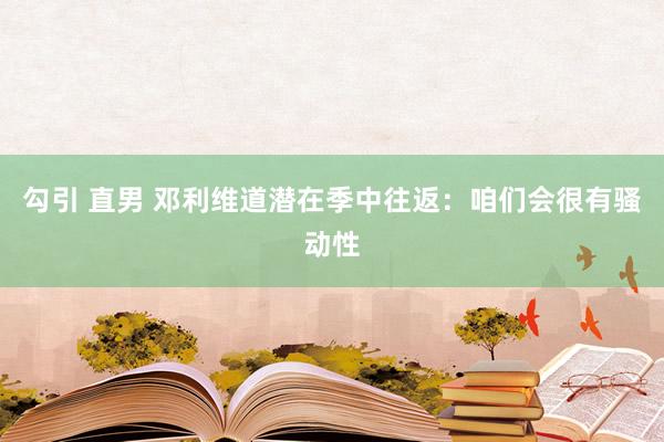 勾引 直男 邓利维道潜在季中往返：咱们会很有骚动性