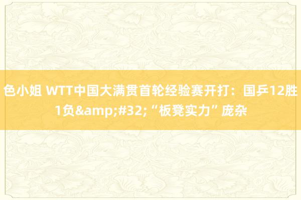 色小姐 WTT中国大满贯首轮经验赛开打：国乒12胜1负&#32;“板凳实力”庞杂