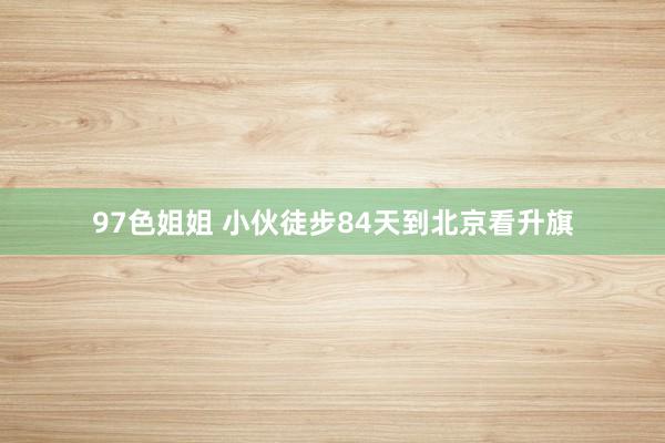 97色姐姐 小伙徒步84天到北京看升旗