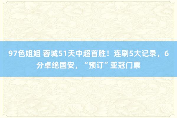 97色姐姐 蓉城51天中超首胜！连刷5大记录，6分卓绝国安，“预订”亚冠门票
