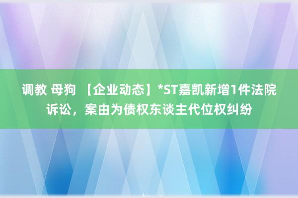 调教 母狗 【企业动态】*ST嘉凯新增1件法院诉讼，案由为债权东谈主代位权纠纷
