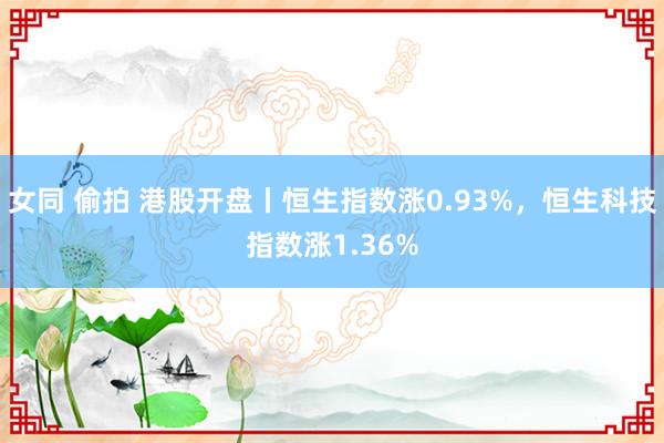 女同 偷拍 港股开盘丨恒生指数涨0.93%，恒生科技指数涨1.36%