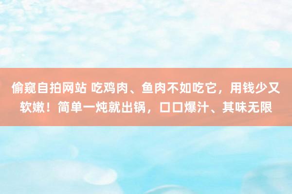 偷窥自拍网站 吃鸡肉、鱼肉不如吃它，用钱少又软嫩！简单一炖就出锅，口口爆汁、其味无限