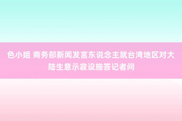 色小姐 商务部新闻发言东说念主就台湾地区对大陆生意示寂设施答记者问