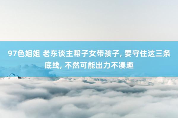 97色姐姐 老东谈主帮子女带孩子, 要守住这三条底线, 不然可能出力不凑趣