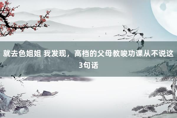 就去色姐姐 我发现,高档的父母教唆功课从不说这3句话