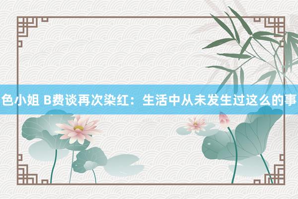 色小姐 B费谈再次染红:生活中从未发生过这么的事