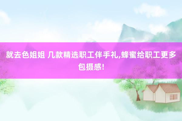 就去色姐姐 几款精选职工伴手礼，蜂蜜给职工更多包摄感!