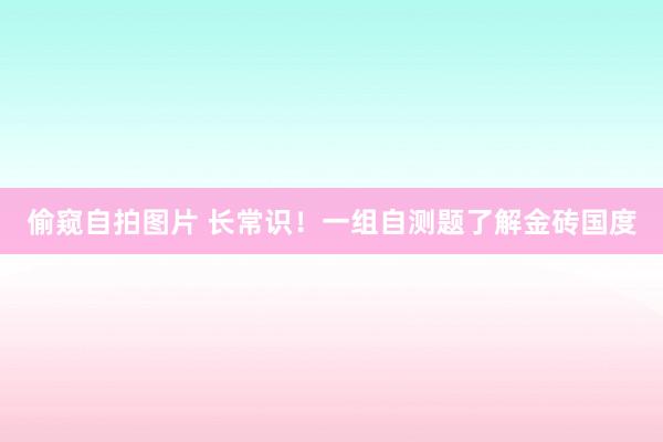 偷窥自拍图片 长常识！一组自测题了解金砖国度