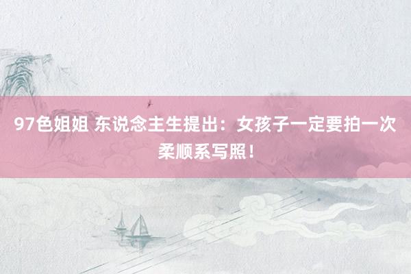 97色姐姐 东说念主生提出:女孩子一定要拍一次柔顺系写照!