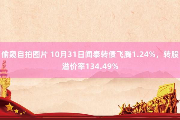 偷窥自拍图片 10月31日闻泰转债飞腾1.24%,转股溢价率134.49%