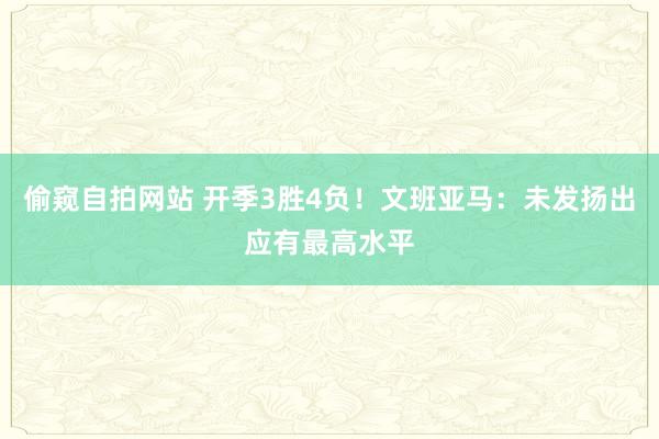 偷窥自拍网站 开季3胜4负！文班亚马：未发扬出应有最高水平