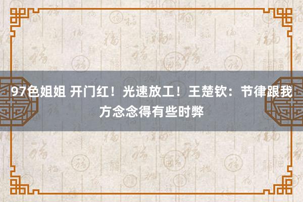 97色姐姐 开门红!光速放工!王楚钦:节律跟我方念念得有些时弊