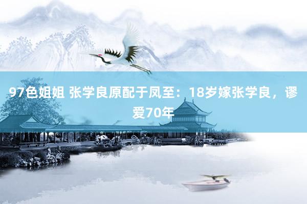 97色姐姐 张学良原配于凤至：18岁嫁张学良，谬爱70年