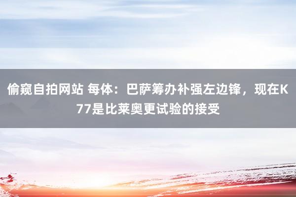 偷窥自拍网站 每体：巴萨筹办补强左边锋，现在K77是比莱奥更试验的接受