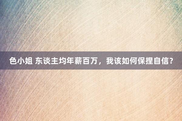 色小姐 东谈主均年薪百万,我该如何保捏自信?