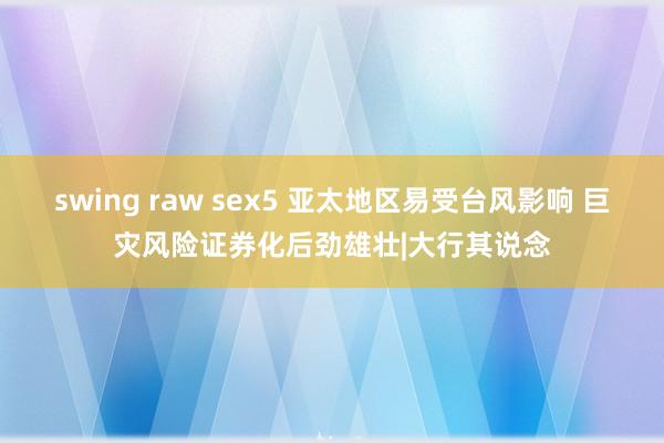 swing raw sex5 亚太地区易受台风影响 巨灾风险证券化后劲雄壮|大行其说念