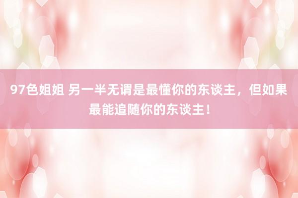 97色姐姐 另一半无谓是最懂你的东谈主，但如果最能追随你的东谈主！