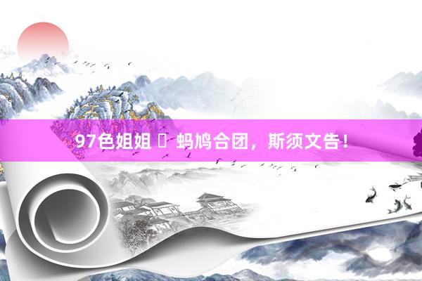 97色姐姐 ​蚂鸠合团，斯须文告！