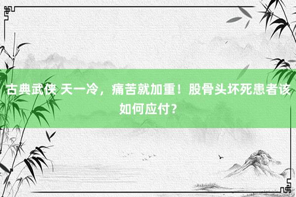 古典武侠 天一冷，痛苦就加重！股骨头坏死患者该如何应付？