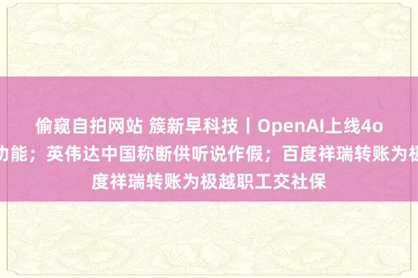 偷窥自拍网站 簇新早科技丨OpenAI上线4o及时视频对话功能；英伟达中国称断供听说作假；百度祥瑞转账为极越职工交社保