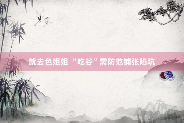 就去色姐姐 “吃谷”需防范铺张陷坑