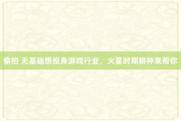 偷拍 无基础想投身游戏行业，火星时期耕种来帮你