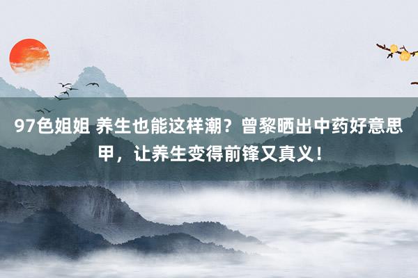 97色姐姐 养生也能这样潮？曾黎晒出中药好意思甲，让养生变得前锋又真义！