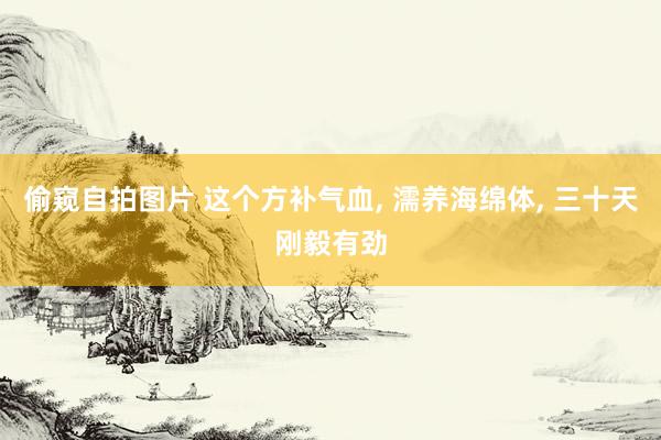 偷窥自拍图片 这个方补气血， 濡养海绵体， 三十天刚毅有劲
