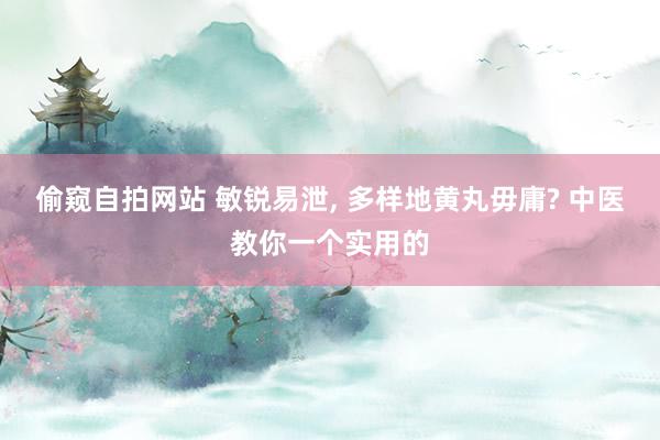 偷窥自拍网站 敏锐易泄， 多样地黄丸毋庸? 中医教你一个实用的