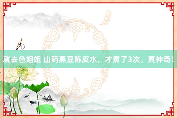 就去色姐姐 山药黑豆陈皮水,才煮了3次,真神奇!