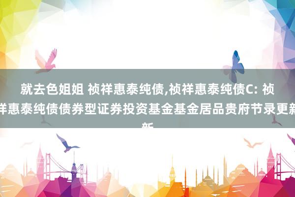 就去色姐姐 祯祥惠泰纯债,祯祥惠泰纯债C: 祯祥惠泰纯债债券型证券投资基金基金居品贵府节录更新