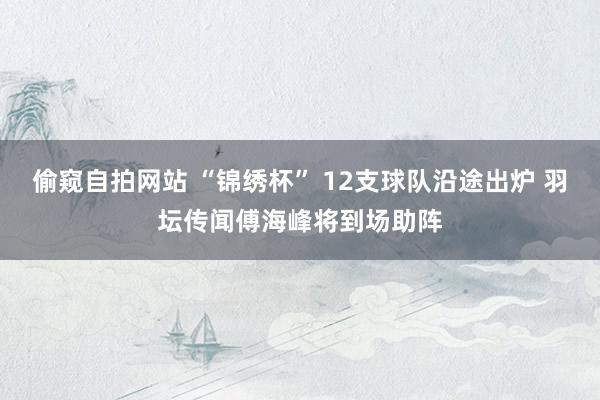 偷窥自拍网站 “锦绣杯” 12支球队沿途出炉 羽坛传闻傅海峰将到场助阵