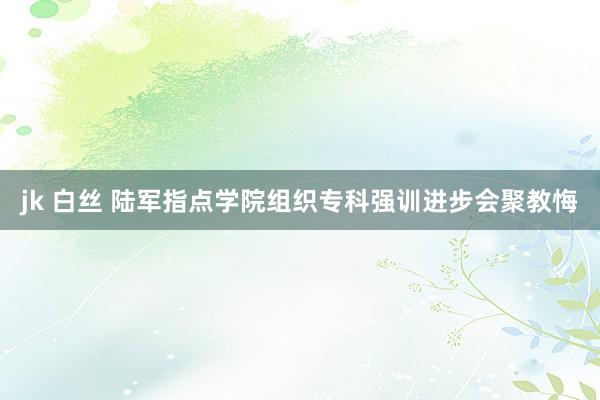 jk 白丝 陆军指点学院组织专科强训进步会聚教悔