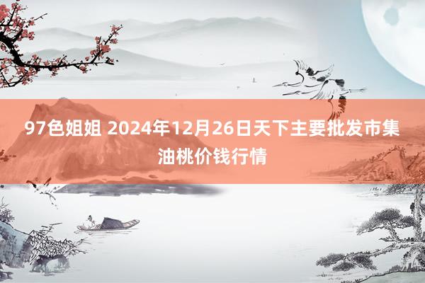 97色姐姐 2024年12月26日天下主要批发市集油桃价钱行情