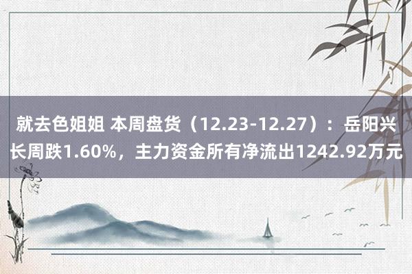 就去色姐姐 本周盘货（12.23-12.27）：岳阳兴长周跌1.60%，主力资金所有净流出1242.92万元