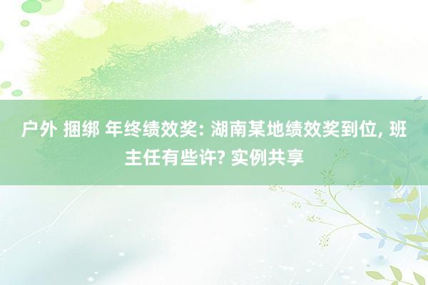 户外 捆绑 年终绩效奖: 湖南某地绩效奖到位， 班主任有些许? 实例共享