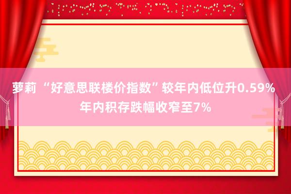 萝莉 “好意思联楼价指数”较年内低位升0.59% 年内积存跌幅收窄至7%