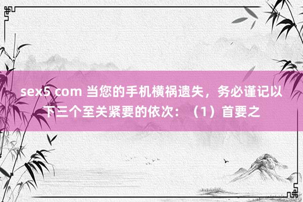 sex5 com 当您的手机横祸遗失,务必谨记以下三个至关紧要的依次:(1)首要之