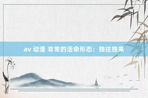 av 动漫 非常的活命形态：独往独来