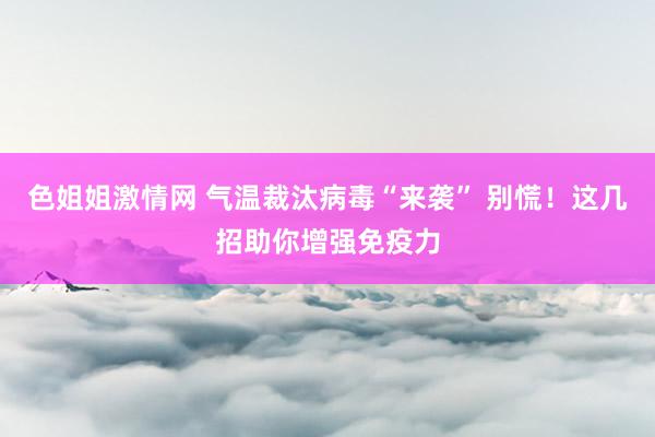 色姐姐激情网 气温裁汰病毒“来袭” 别慌！这几招助你增强免疫力