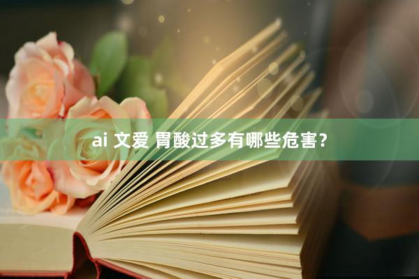 ai 文爱 胃酸过多有哪些危害？